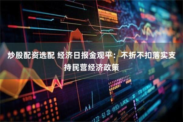 炒股配资选配 经济日报金观平：不折不扣落实支持民营经济政策
