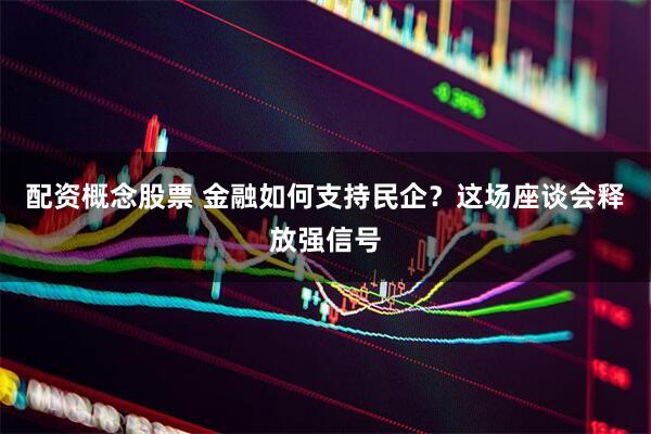 配资概念股票 金融如何支持民企？这场座谈会释放强信号