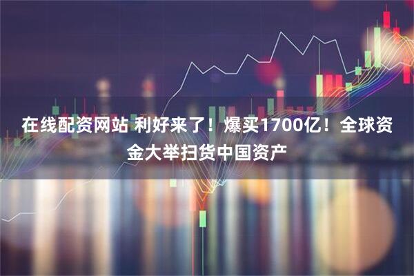 在线配资网站 利好来了！爆买1700亿！全球资金大举扫货中国资产