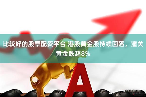 比较好的股票配资平台 港股黄金股持续回落，潼关黄金跌超8%