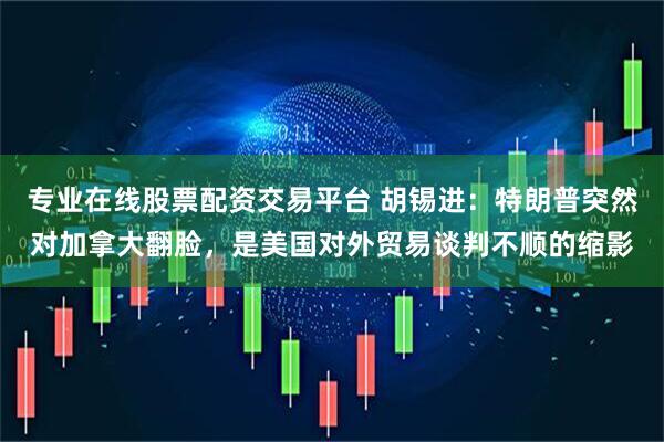专业在线股票配资交易平台 胡锡进：特朗普突然对加拿大翻脸，是美国对外贸易谈判不顺的缩影