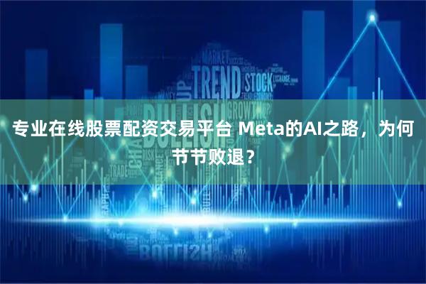 专业在线股票配资交易平台 Meta的AI之路，为何节节败退？