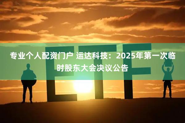 专业个人配资门户 运达科技：2025年第一次临时股东大会决议公告