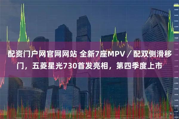 配资门户网官网网站 全新7座MPV／配双侧滑移门，五菱星光730首发亮相，第四季度上市