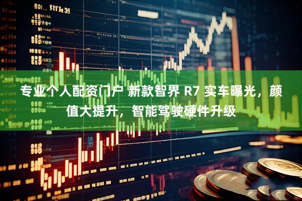 专业个人配资门户 新款智界 R7 实车曝光，颜值大提升，智能驾驶硬件升级