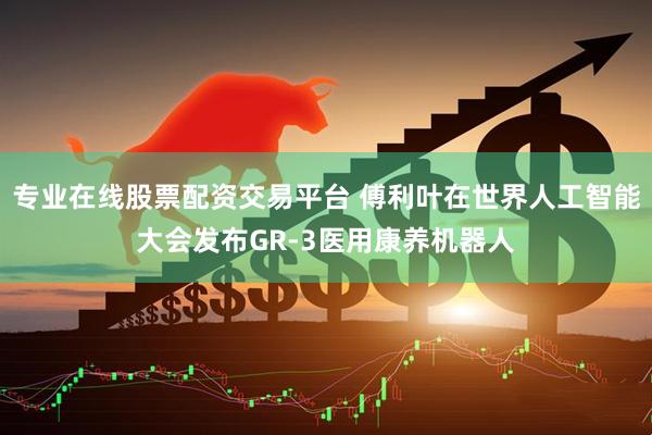 专业在线股票配资交易平台 傅利叶在世界人工智能大会发布GR-3医用康养机器人