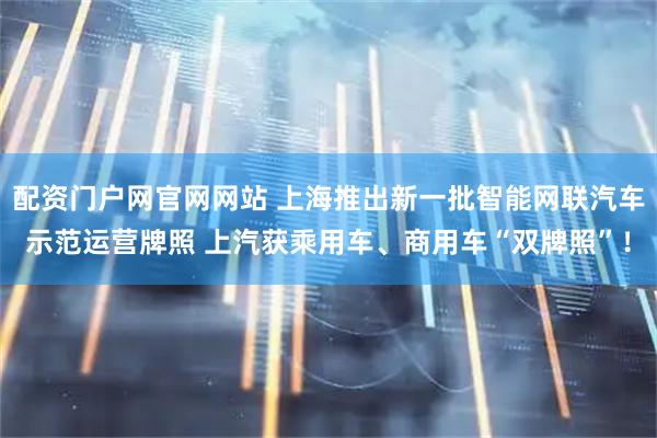配资门户网官网网站 上海推出新一批智能网联汽车示范运营牌照 上汽获乘用车、商用车“双牌照”！