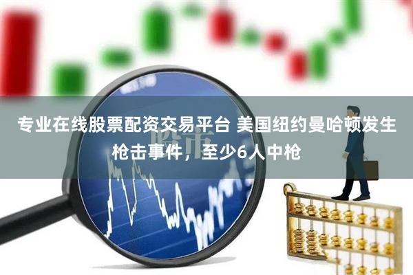 专业在线股票配资交易平台 美国纽约曼哈顿发生枪击事件，至少6人中枪