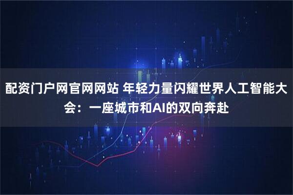 配资门户网官网网站 年轻力量闪耀世界人工智能大会：一座城市和AI的双向奔赴