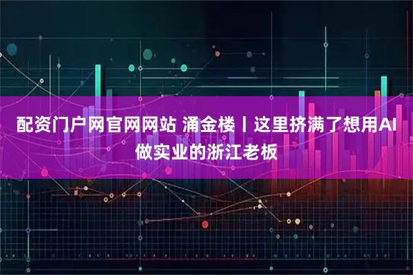 配资门户网官网网站 涌金楼丨这里挤满了想用AI做实业的浙江老板