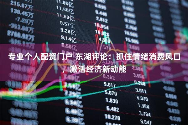 专业个人配资门户 东湖评论：抓住情绪消费风口，激活经济新动能