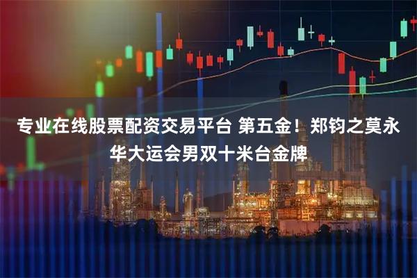 专业在线股票配资交易平台 第五金！郑钧之莫永华大运会男双十米台金牌