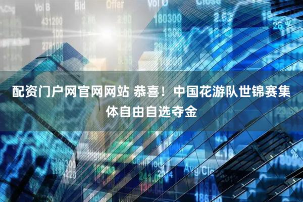 配资门户网官网网站 恭喜！中国花游队世锦赛集体自由自选夺金