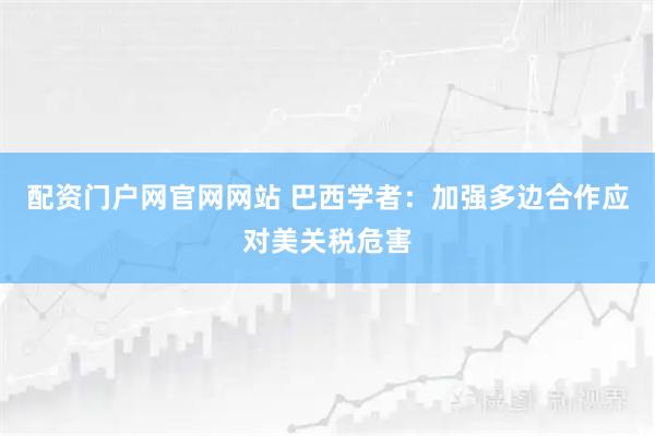 配资门户网官网网站 巴西学者：加强多边合作应对美关税危害