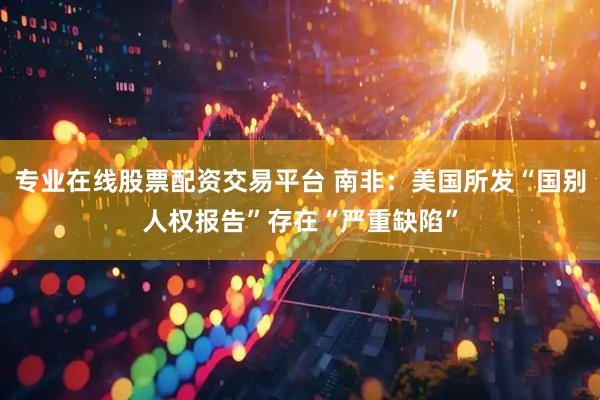 专业在线股票配资交易平台 南非：美国所发“国别人权报告”存在“严重缺陷”