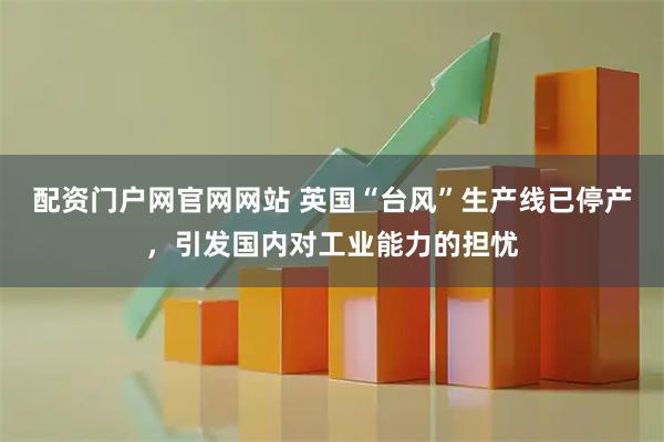 配资门户网官网网站 英国“台风”生产线已停产，引发国内对工业能力的担忧