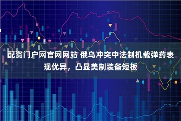 配资门户网官网网站 俄乌冲突中法制机载弹药表现优异，凸显美制装备短板