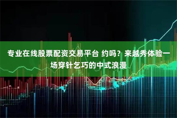 专业在线股票配资交易平台 约吗？来越秀体验一场穿针乞巧的中式浪漫