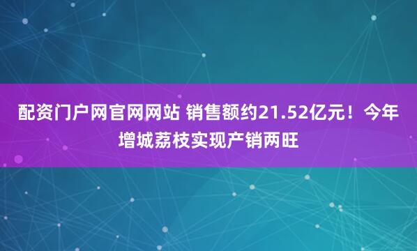 配资门户网官网网站 销售额约21.52亿元！今年增城荔枝实现产销两旺
