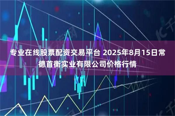 专业在线股票配资交易平台 2025年8月15日常德首衡实业有限公司价格行情