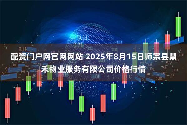 配资门户网官网网站 2025年8月15日师宗县鼎禾物业服务有限公司价格行情