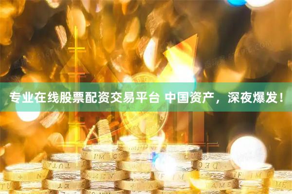 专业在线股票配资交易平台 中国资产，深夜爆发！