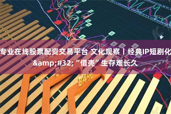 专业在线股票配资交易平台 文化观察丨经典IP短剧化 “借壳”生存难长久