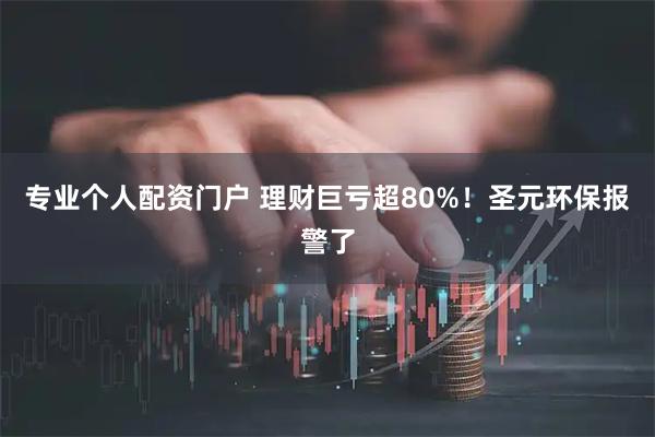 专业个人配资门户 理财巨亏超80%！圣元环保报警了