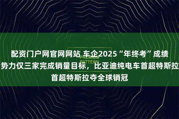 配资门户网官网网站 车企2025“年终考”成绩单出炉：新势力仅三家完成销量目标，比亚迪纯电车首超特斯拉夺全球销冠
