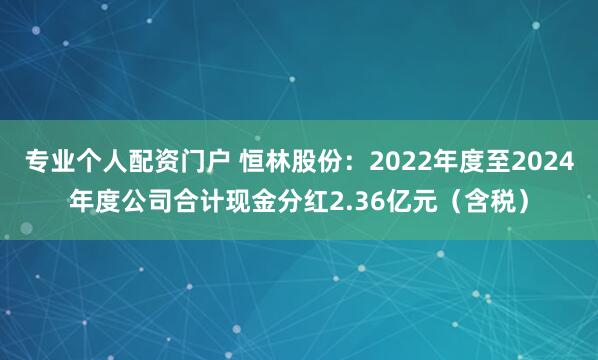 专业个人配资门户 恒林股份：2022年度至2024年度公司合计现金分红2.36亿元（含税）