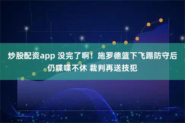 炒股配资app 没完了啊！施罗德篮下飞踢防守后仍喋喋不休 裁判再送技犯