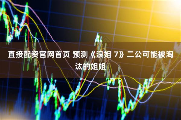 直接配资官网首页 预测《浪姐 7》二公可能被淘汰的姐姐