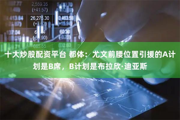 十大炒股配资平台 都体：尤文前腰位置引援的A计划是B席，B计划是布拉欣·迪亚斯
