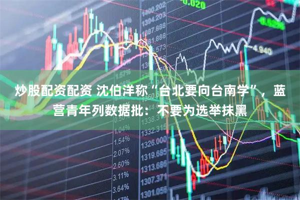 炒股配资配资 沈伯洋称“台北要向台南学”，蓝营青年列数据批：不要为选举抹黑
