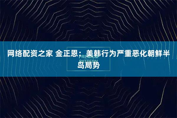 网络配资之家 金正恩：美韩行为严重恶化朝鲜半岛局势