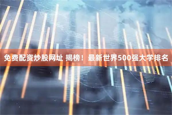 免费配资炒股网址 揭榜！最新世界500强大学排名