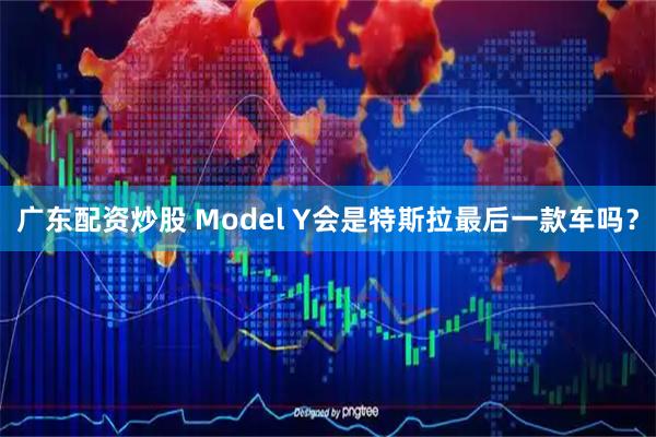 广东配资炒股 Model Y会是特斯拉最后一款车吗？