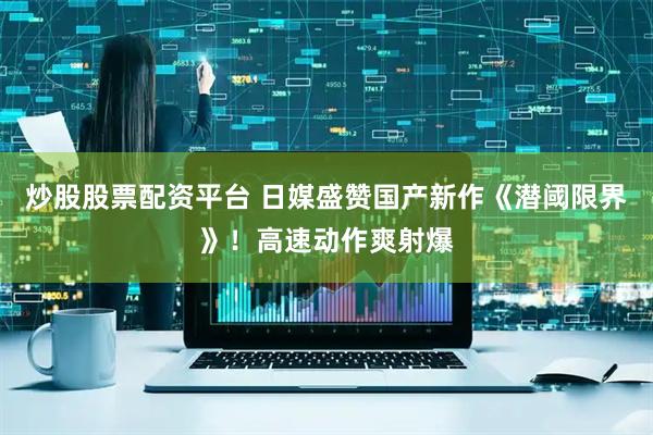 炒股股票配资平台 日媒盛赞国产新作《潜阈限界》！高速动作爽射爆