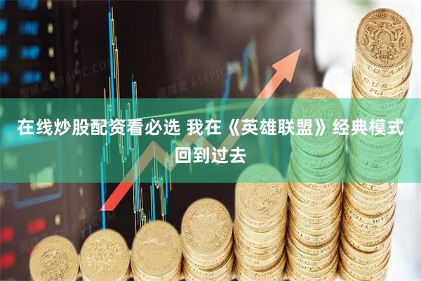 在线炒股配资看必选 我在《英雄联盟》经典模式回到过去