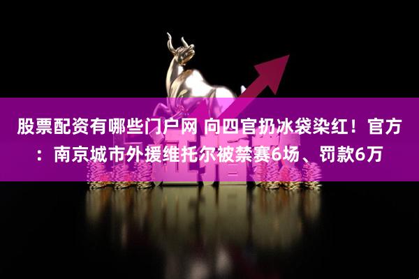 股票配资有哪些门户网 向四官扔冰袋染红！官方：南京城市外援维托尔被禁赛6场、罚款6万