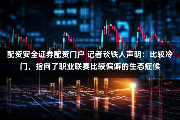 配资安全证券配资门户 记者谈铁人声明：比较冷门，指向了职业联赛比较偏僻的生态症候