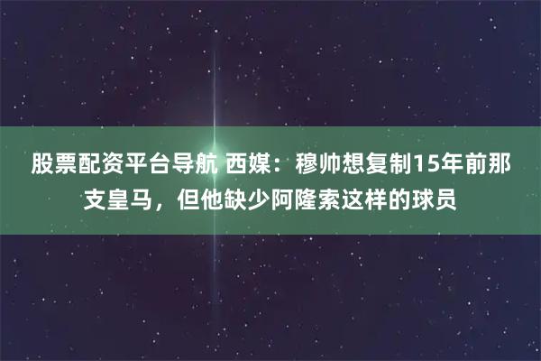 股票配资平台导航 西媒：穆帅想复制15年前那支皇马，但他缺少阿隆索这样的球员
