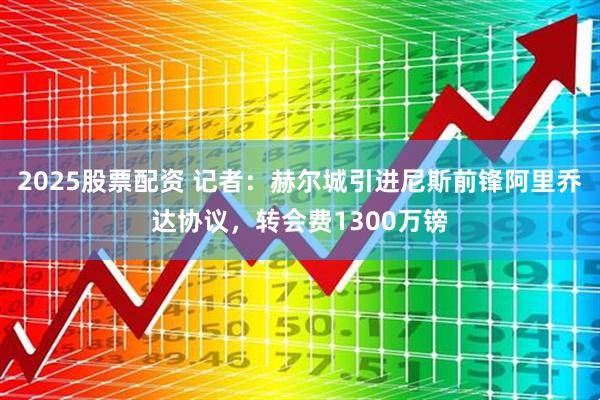 2025股票配资 记者：赫尔城引进尼斯前锋阿里乔达协议，转会费1300万镑