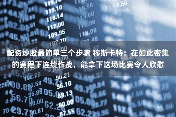 配资炒股最简单三个步骤 穆斯卡特：在如此密集的赛程下连续作战，能拿下这场比赛令人欣慰