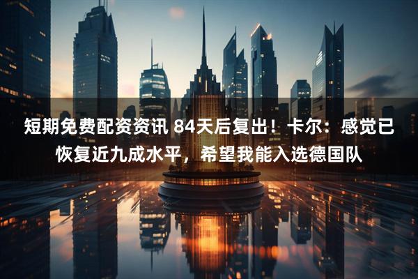 短期免费配资资讯 84天后复出！卡尔：感觉已恢复近九成水平，希望我能入选德国队