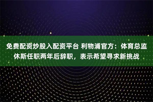 免费配资炒股入配资平台 利物浦官方：体育总监休斯任职两年后辞职，表示希望寻求新挑战