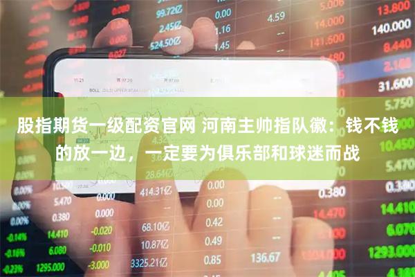 股指期货一级配资官网 河南主帅指队徽：钱不钱的放一边，一定要为俱乐部和球迷而战