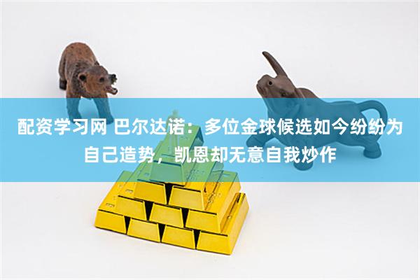 配资学习网 巴尔达诺：多位金球候选如今纷纷为自己造势，凯恩却无意自我炒作