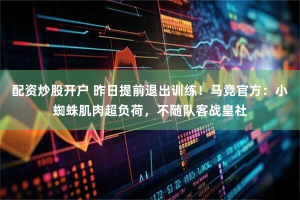 配资炒股开户 昨日提前退出训练!马竞官方:小蜘蛛肌肉超负荷,不随队客战皇社