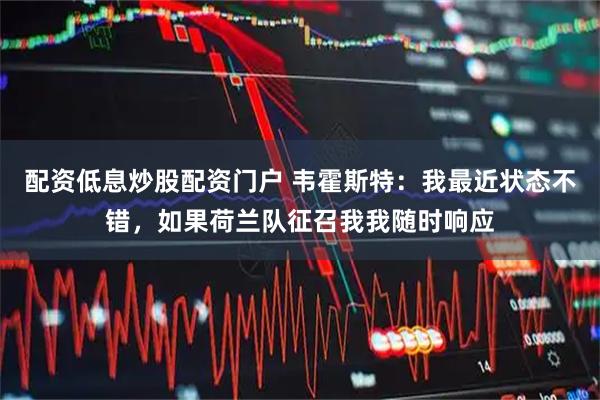 配资低息炒股配资门户 韦霍斯特：我最近状态不错，如果荷兰队征召我我随时响应
